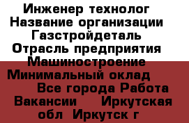 Инженер-технолог › Название организации ­ Газстройдеталь › Отрасль предприятия ­ Машиностроение › Минимальный оклад ­ 30 000 - Все города Работа » Вакансии   . Иркутская обл.,Иркутск г.